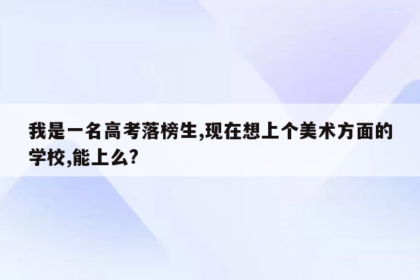 我是一名高考落榜生,现在想上个美术方面的学校,能上么?