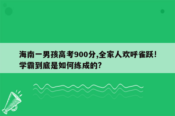 海南一男孩高考900分,全家人欢呼雀跃!学霸到底是如何练成的?