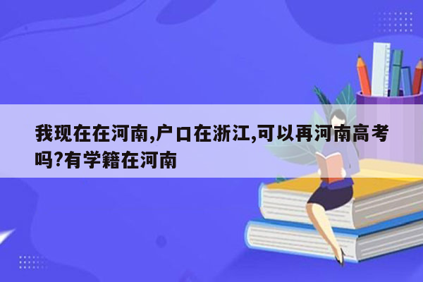 我现在在河南,户口在浙江,可以再河南高考吗?有学籍在河南