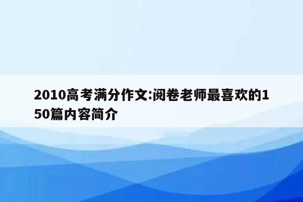 2010高考满分作文:阅卷老师最喜欢的150篇内容简介