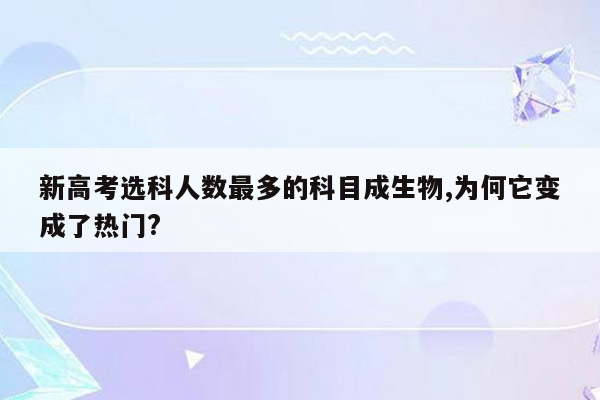 新高考选科人数最多的科目成生物,为何它变成了热门?