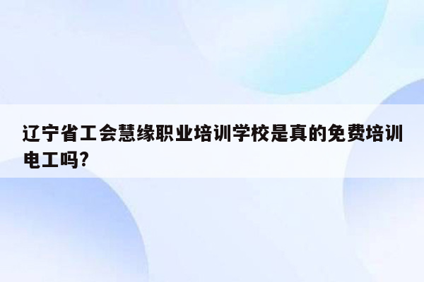 辽宁省工会慧缘职业培训学校是真的免费培训电工吗?