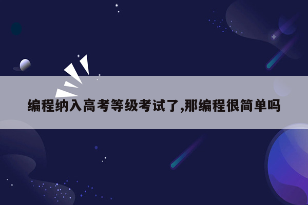 编程纳入高考等级考试了,那编程很简单吗