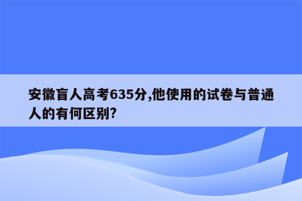 安徽盲人高考635分,他使用的试卷与普通人的有何区别?