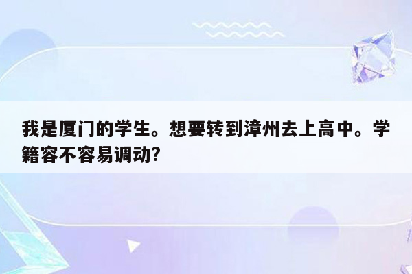 我是厦门的学生。想要转到漳州去上高中。学籍容不容易调动?