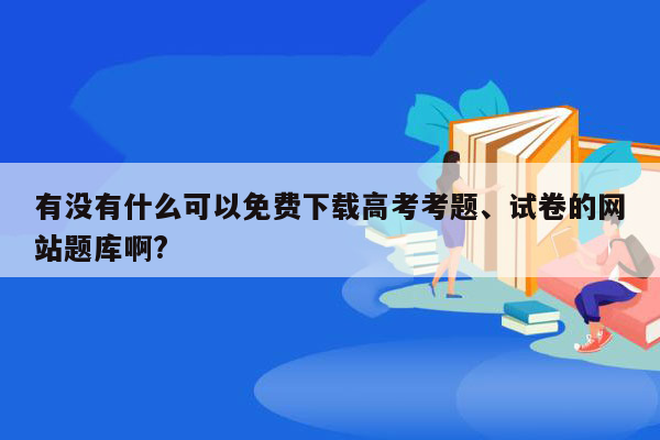 有没有什么可以免费下载高考考题、试卷的网站题库啊?