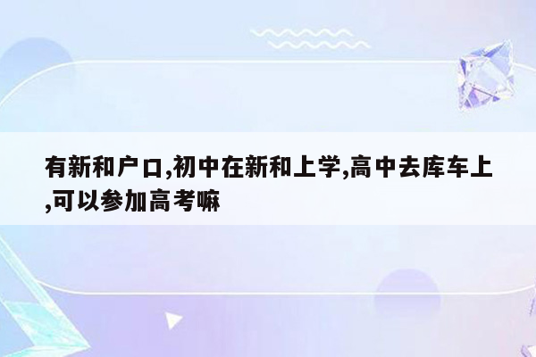 有新和户口,初中在新和上学,高中去库车上,可以参加高考嘛