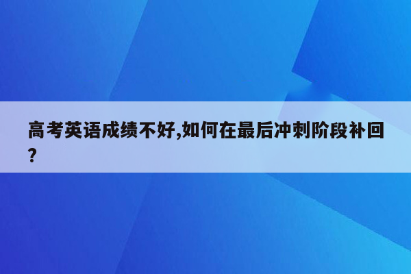 高考英语成绩不好,如何在最后冲刺阶段补回?