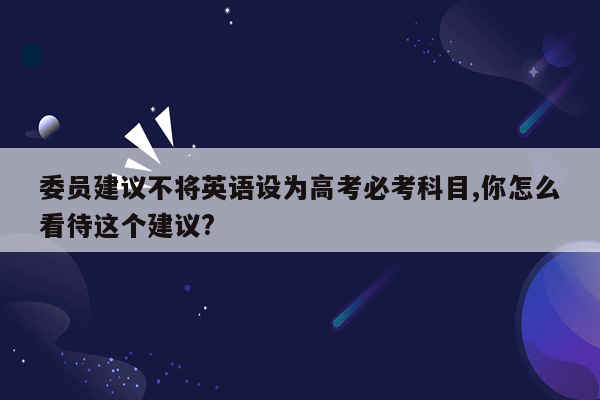 委员建议不将英语设为高考必考科目,你怎么看待这个建议?