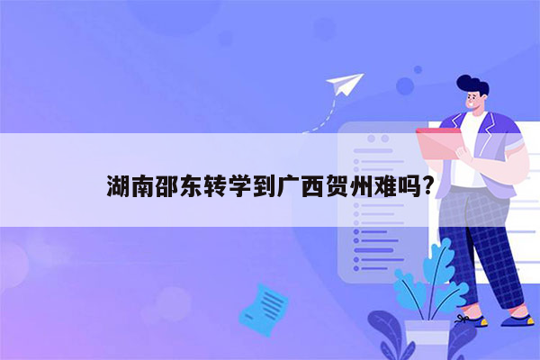 湖南邵东转学到广西贺州难吗?