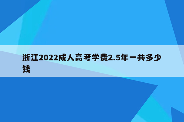 浙江2022成人高考学费2.5年一共多少钱