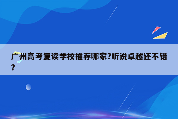 广州高考复读学校推荐哪家?听说卓越还不错?