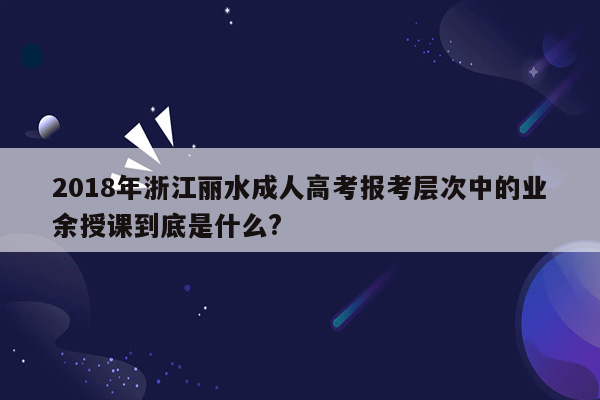 2018年浙江丽水成人高考报考层次中的业余授课到底是什么?