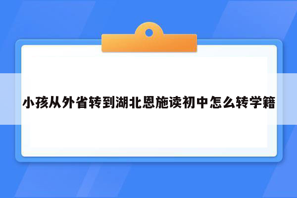 小孩从外省转到湖北恩施读初中怎么转学籍