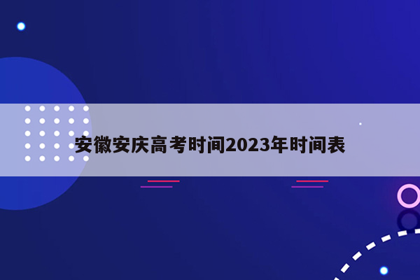 安徽安庆高考时间2023年时间表