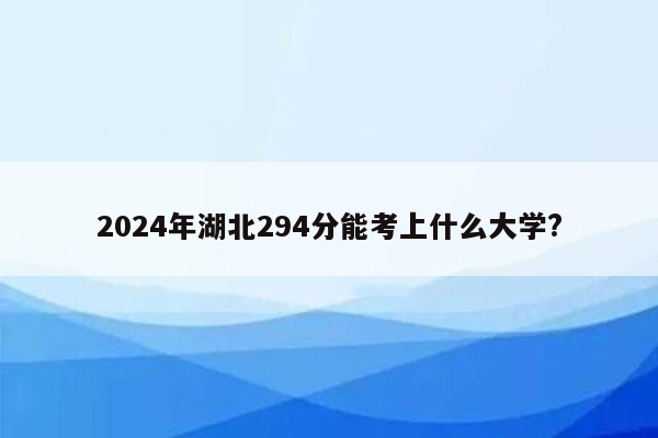 2024年湖北294分能考上什么大学?