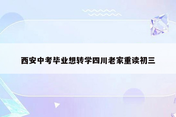 西安中考毕业想转学四川老家重读初三