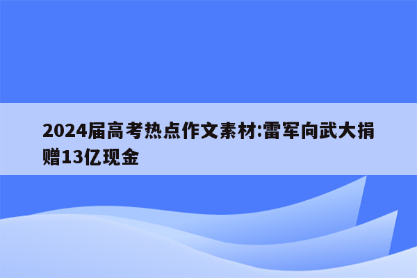 2024届高考热点作文素材:雷军向武大捐赠13亿现金