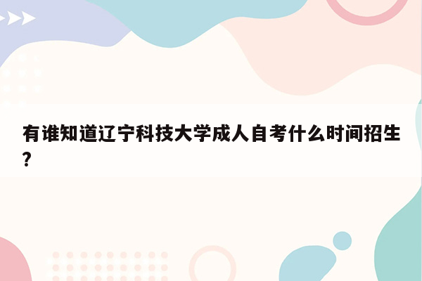 有谁知道辽宁科技大学成人自考什么时间招生?