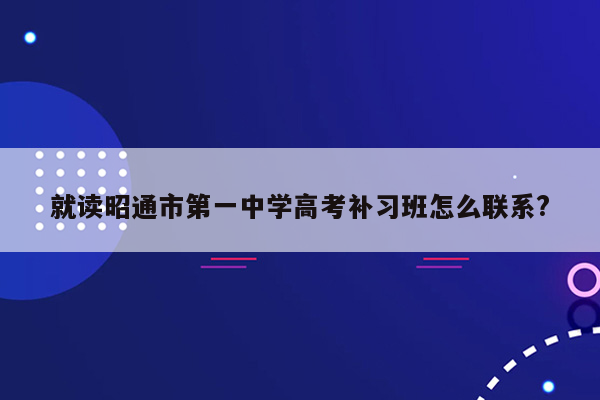 就读昭通市第一中学高考补习班怎么联系?