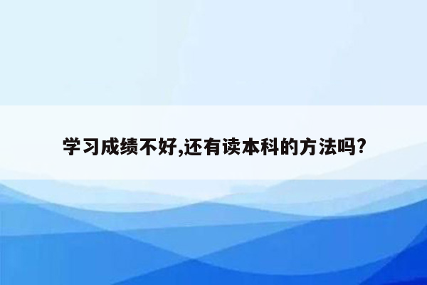 学习成绩不好,还有读本科的方法吗?