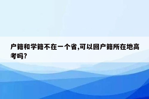 户籍和学籍不在一个省,可以回户籍所在地高考吗?