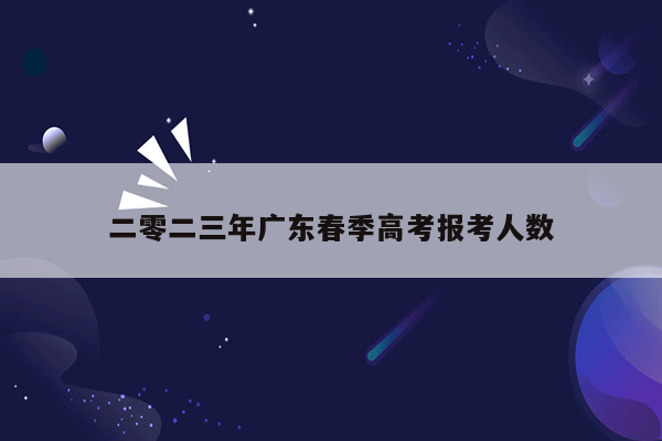 二零二三年广东春季高考报考人数