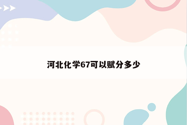 河北化学67可以赋分多少