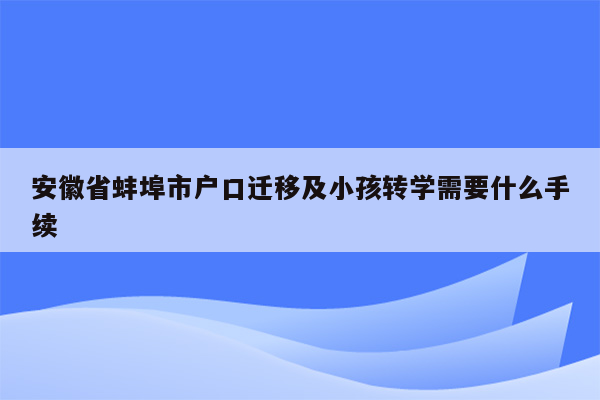 安徽省蚌埠市户口迁移及小孩转学需要什么手续