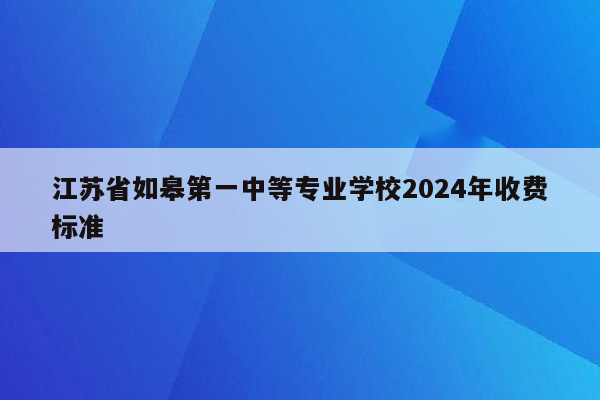 江苏省如皋第一中等专业学校2024年收费标准