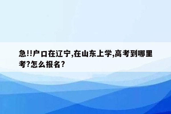 急!!户口在辽宁,在山东上学,高考到哪里考?怎么报名?