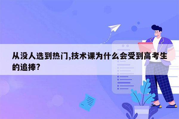 从没人选到热门,技术课为什么会受到高考生的追捧?