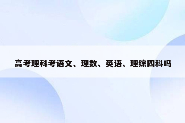 高考理科考语文、理数、英语、理综四科吗