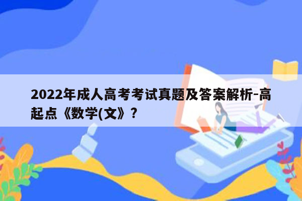 2022年成人高考考试真题及答案解析-高起点《数学(文》?