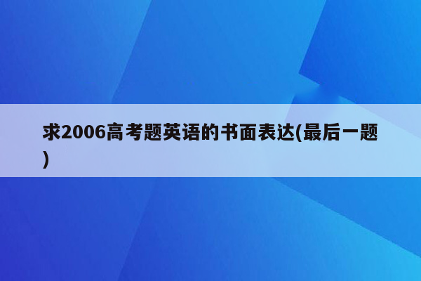 求2006高考题英语的书面表达(最后一题)