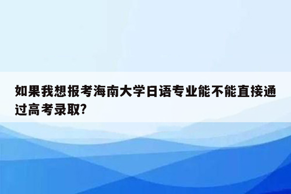 如果我想报考海南大学日语专业能不能直接通过高考录取?