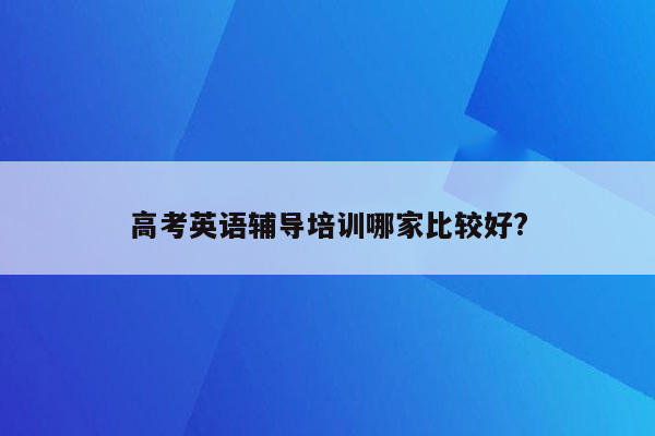 高考英语辅导培训哪家比较好?