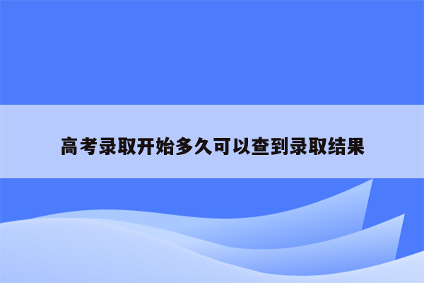 高考录取开始多久可以查到录取结果