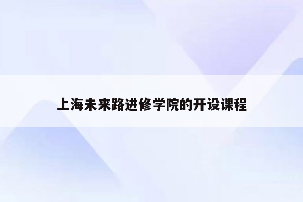 上海未来路进修学院的开设课程