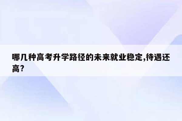 哪几种高考升学路径的未来就业稳定,待遇还高?