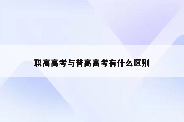 职高高考与普高高考有什么区别