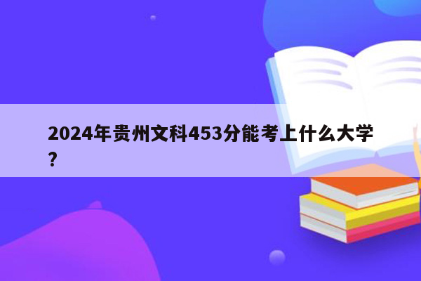 2024年贵州文科453分能考上什么大学?