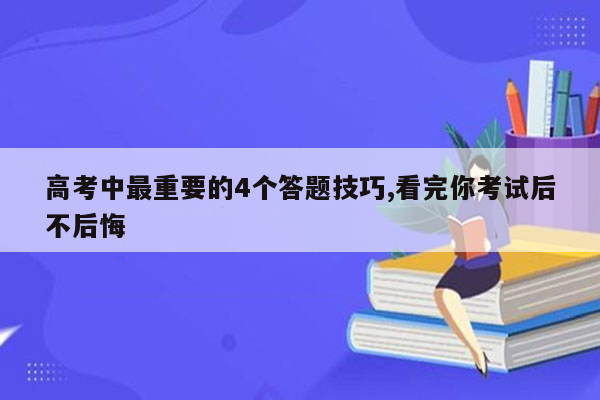 高考中最重要的4个答题技巧,看完你考试后不后悔