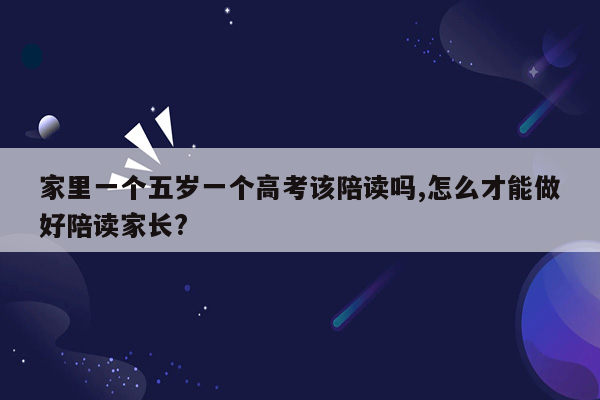 家里一个五岁一个高考该陪读吗,怎么才能做好陪读家长?