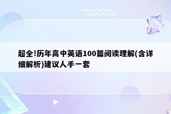 超全!历年高中英语100篇阅读理解(含详细解析)建议人手一套