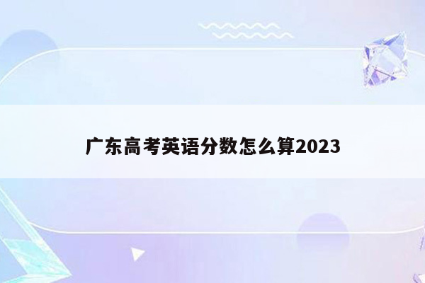 广东高考英语分数怎么算2023