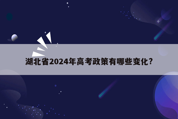 湖北省2024年高考政策有哪些变化?