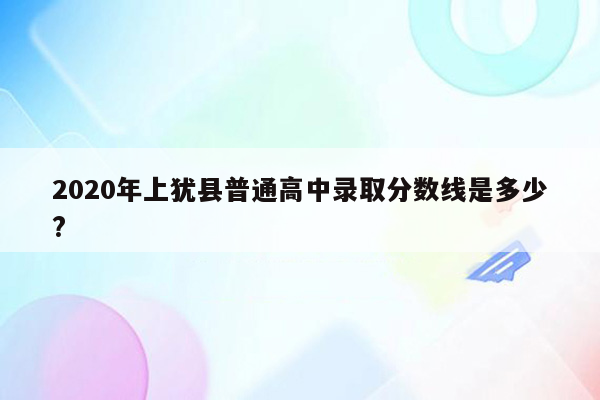 2020年上犹县普通高中录取分数线是多少?