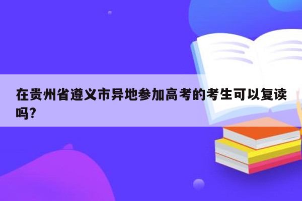 在贵州省遵义市异地参加高考的考生可以复读吗?