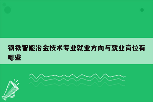 钢铁智能冶金技术专业就业方向与就业岗位有哪些